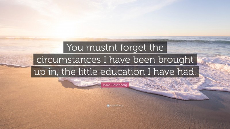 Isaac Rosenberg Quote: “You mustnt forget the circumstances I have been brought up in, the little education I have had.”