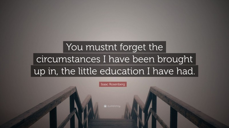 Isaac Rosenberg Quote: “You mustnt forget the circumstances I have been ...