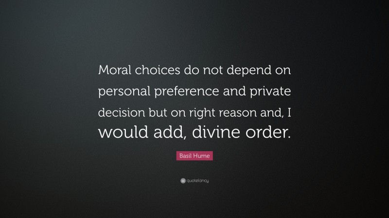 Basil Hume Quote: “Moral choices do not depend on personal preference and private decision but on right reason and, I would add, divine order.”