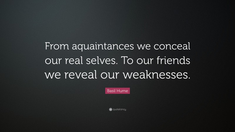 Basil Hume Quote: “From aquaintances we conceal our real selves. To our friends we reveal our weaknesses.”