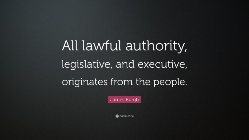 James Burgh Quote: “All lawful authority, legislative, and executive, originates from the people.”