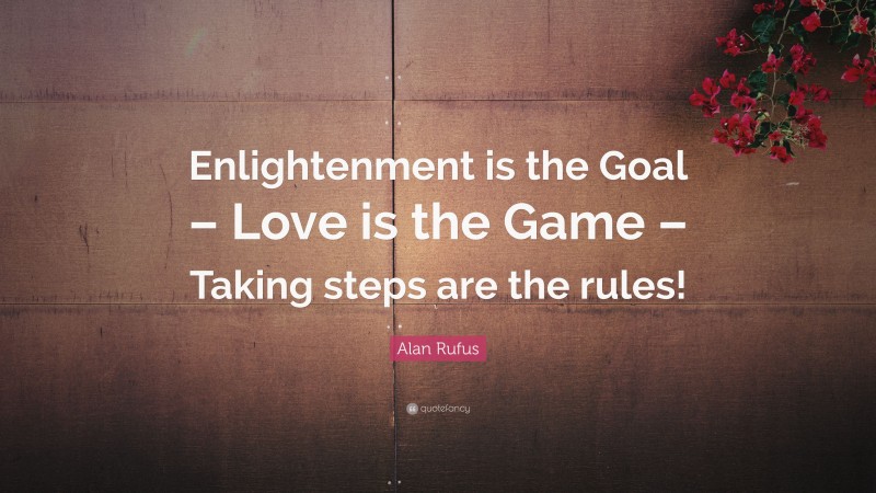 Alan Rufus Quote: “Enlightenment is the Goal – Love is the Game – Taking steps are the rules!”