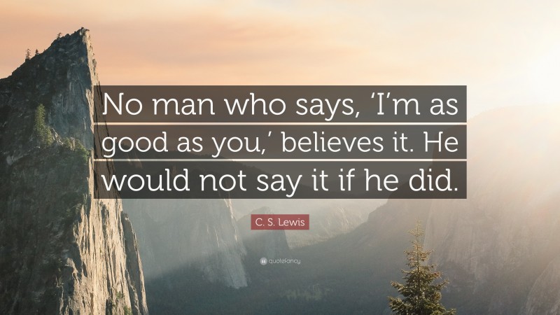 C. S. Lewis Quote: “No man who says, ‘I’m as good as you,’ believes it. He would not say it if he did.”