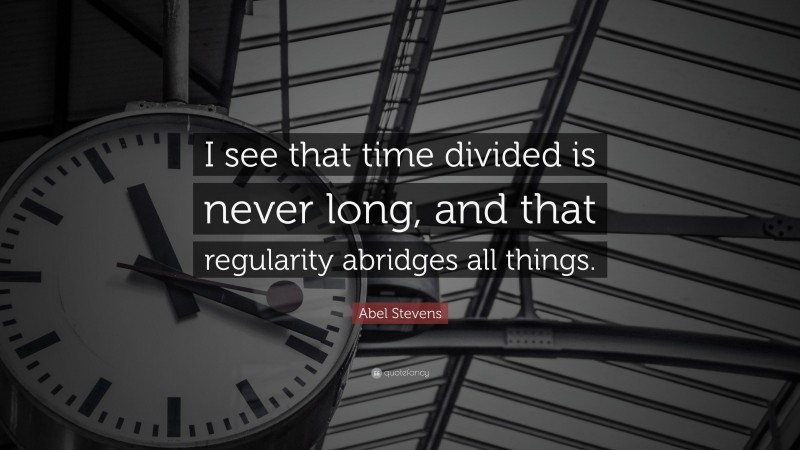 Abel Stevens Quote: “I see that time divided is never long, and that regularity abridges all things.”