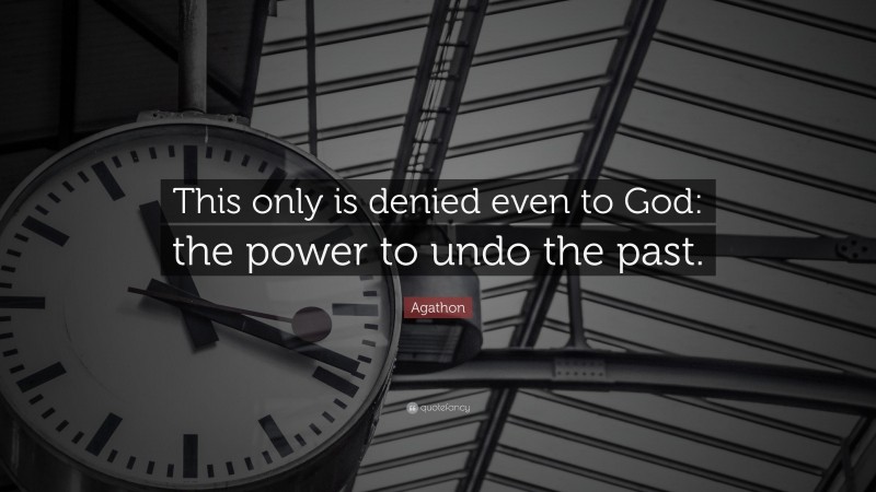 Agathon Quote: “This only is denied even to God: the power to undo the past.”