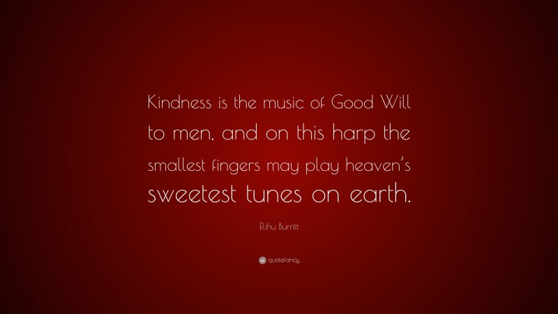 Elihu Burritt Quote: “Kindness is the music of Good Will to men, and on this harp the smallest fingers may play heaven’s sweetest tunes on earth.”