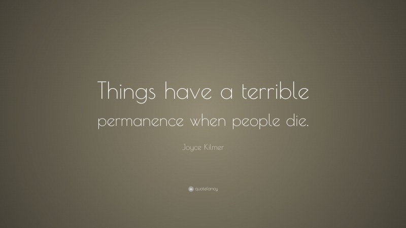 Joyce Kilmer Quote: “Things have a terrible permanence when people die.”