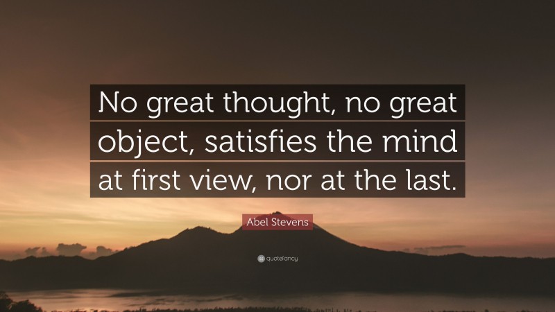 Abel Stevens Quote: “No great thought, no great object, satisfies the mind at first view, nor at the last.”