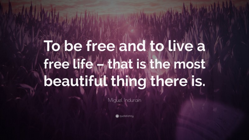 Miguel Indurain Quote: “To be free and to live a free life – that is the most beautiful thing there is.”