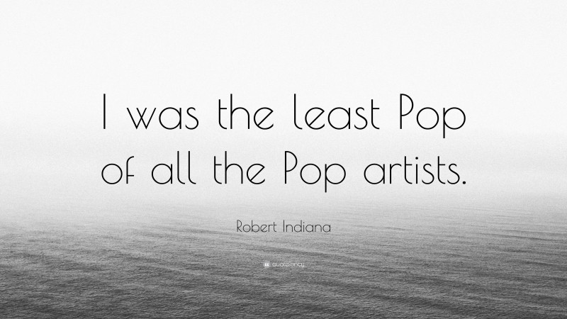 Robert Indiana Quote: “I was the least Pop of all the Pop artists.”