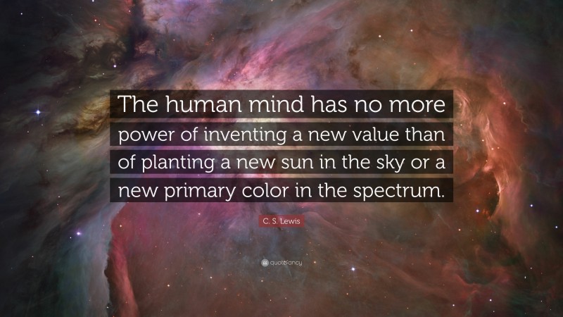 C. S. Lewis Quote: “The human mind has no more power of inventing a new value than of planting a new sun in the sky or a new primary color in the spectrum.”