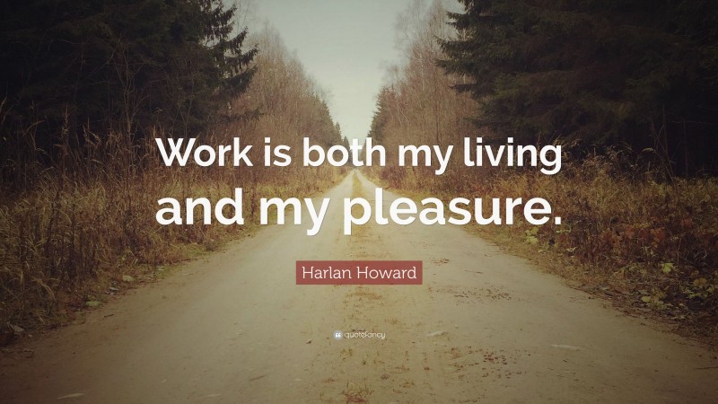 Harlan Howard Quote: “Work is both my living and my pleasure.”