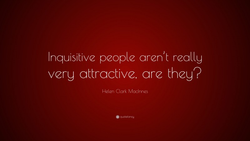 Helen Clark MacInnes Quote: “Inquisitive people aren’t really very attractive, are they?”
