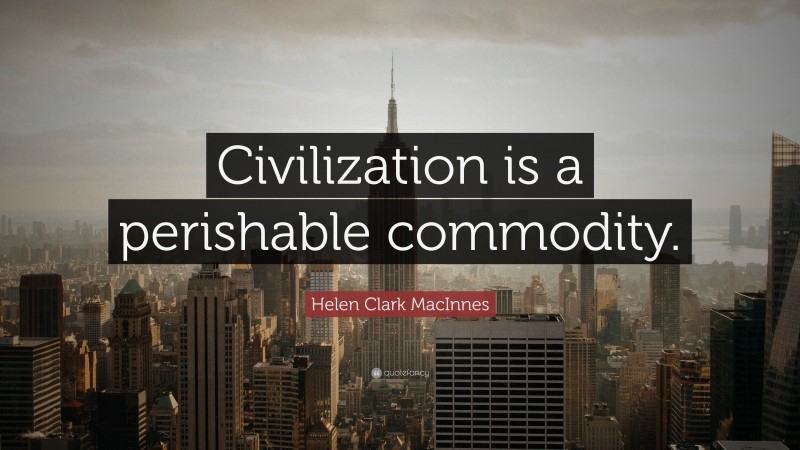Helen Clark MacInnes Quote: “Civilization is a perishable commodity.”