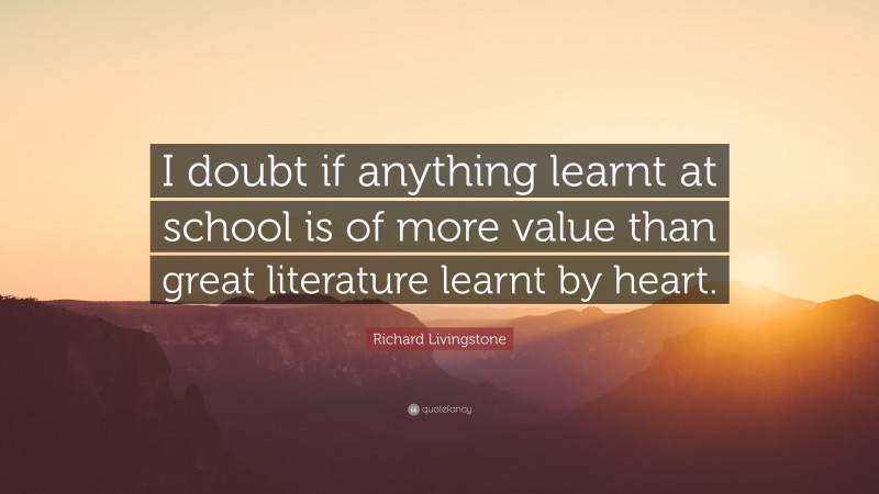 Richard Livingstone Quote: “I doubt if anything learnt at school is of more value than great literature learnt by heart.”