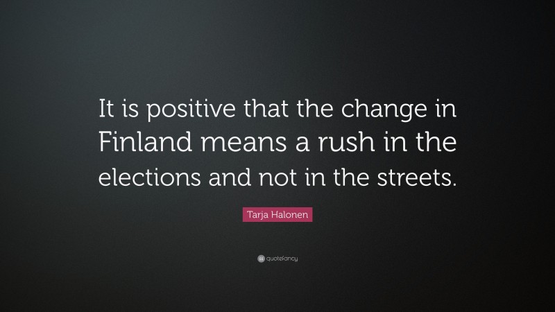 Tarja Halonen Quote: “It is positive that the change in Finland means a rush in the elections and not in the streets.”