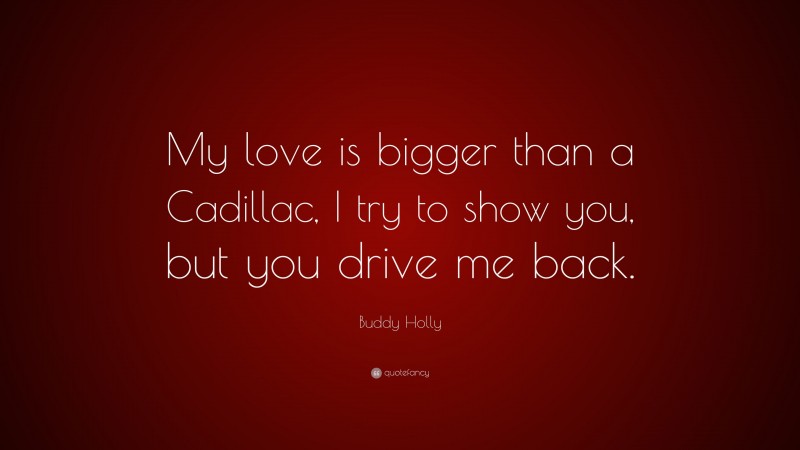 Buddy Holly Quote: “My love is bigger than a Cadillac, I try to show you, but you drive me back.”