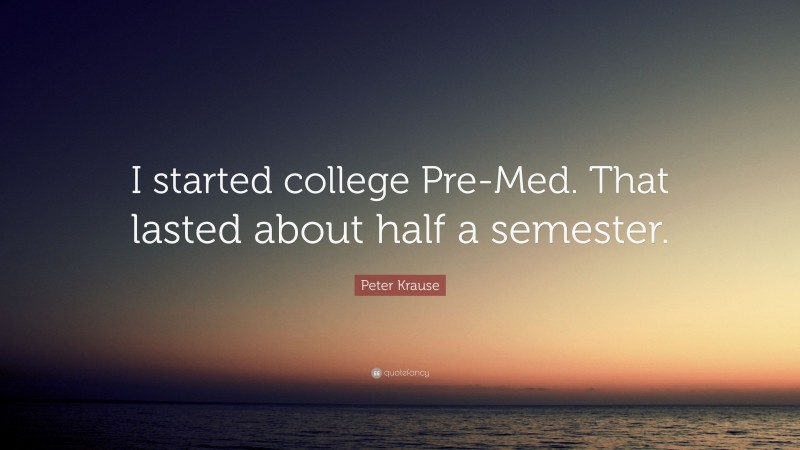 Peter Krause Quote: “I started college Pre-Med. That lasted about half a semester.”