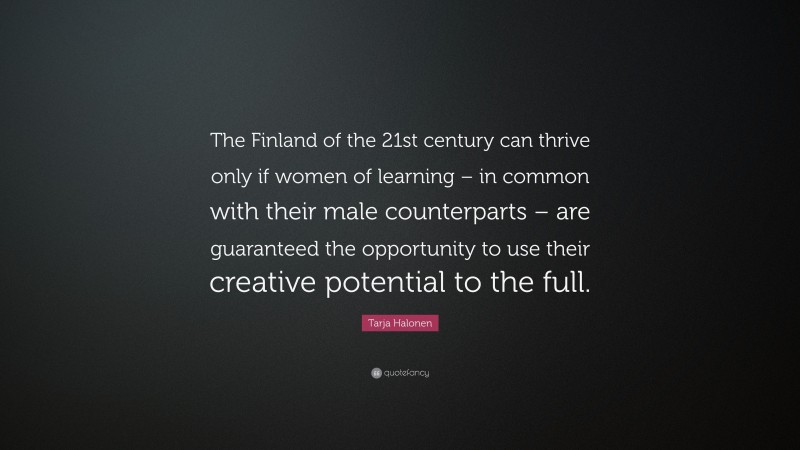 Tarja Halonen Quote: “The Finland of the 21st century can thrive only if women of learning – in common with their male counterparts – are guaranteed the opportunity to use their creative potential to the full.”
