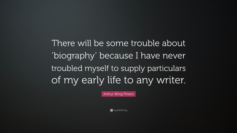 Arthur Wing Pinero Quote: “There will be some trouble about ‘biography’ because I have never troubled myself to supply particulars of my early life to any writer.”