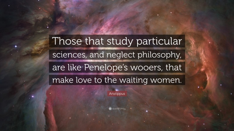 Aristippus Quote: “Those that study particular sciences, and neglect philosophy, are like Penelope’s wooers, that make love to the waiting women.”