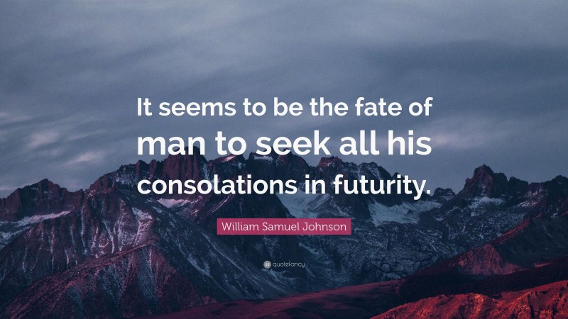 William Samuel Johnson Quote: “It seems to be the fate of man to seek all his consolations in futurity.”