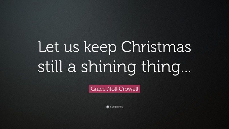 Grace Noll Crowell Quote: “Let us keep Christmas still a shining thing...”