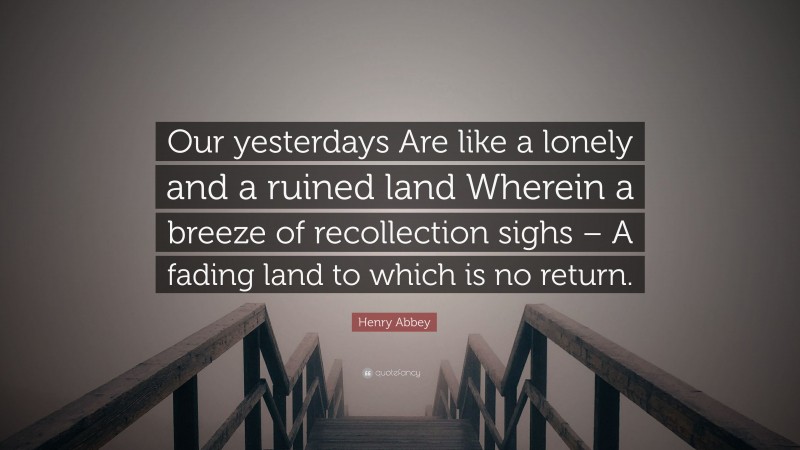 Henry Abbey Quote: “Our yesterdays Are like a lonely and a ruined land Wherein a breeze of recollection sighs – A fading land to which is no return.”