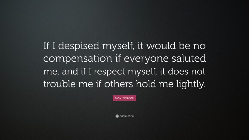 Max Nordau Quote: “If I despised myself, it would be no compensation if everyone saluted me, and if I respect myself, it does not trouble me if others hold me lightly.”