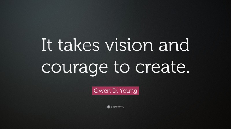 Owen D. Young Quote: “It takes vision and courage to create.”