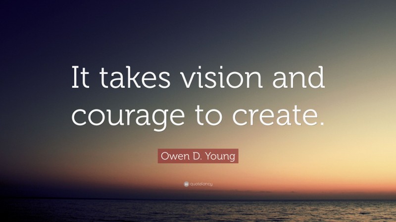 Owen D. Young Quote: “It takes vision and courage to create.”
