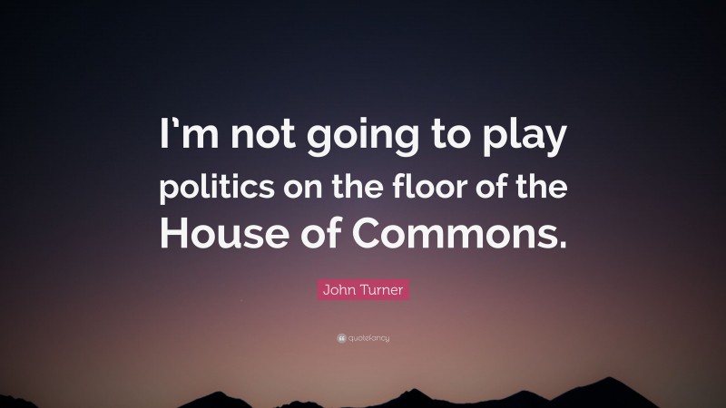 John Turner Quote: “I’m not going to play politics on the floor of the House of Commons.”