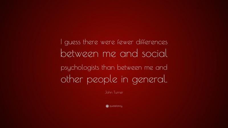 John Turner Quote: “I guess there were fewer differences between me and social psychologists than between me and other people in general.”