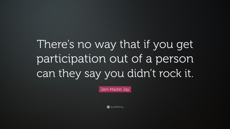 Jam Master Jay Quote: “There’s no way that if you get participation out of a person can they say you didn’t rock it.”