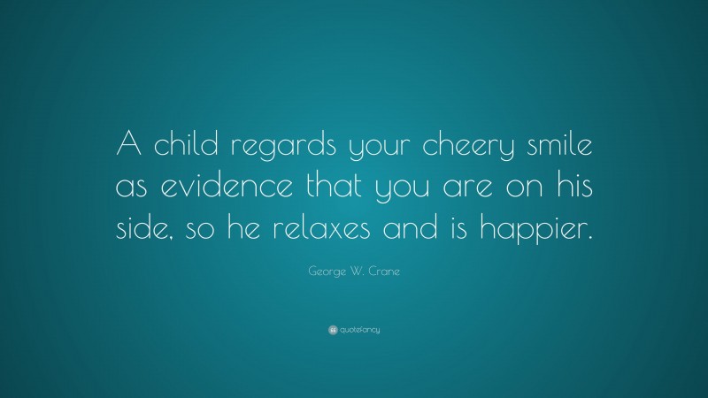 George W. Crane Quote: “A child regards your cheery smile as evidence that you are on his side, so he relaxes and is happier.”