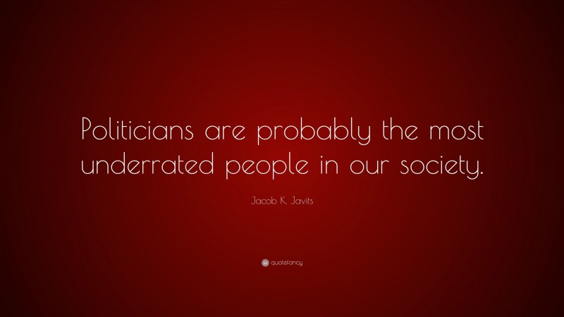 Jacob K. Javits Quote: “Politicians are probably the most underrated people in our society.”