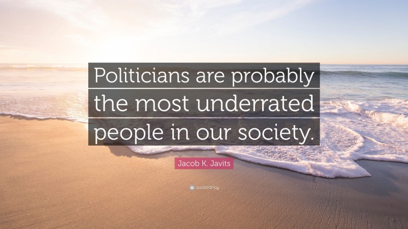 Jacob K. Javits Quote: “Politicians are probably the most underrated people in our society.”