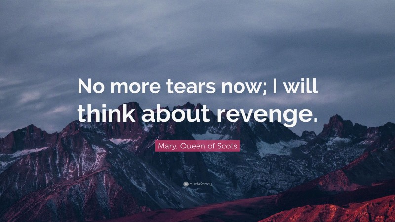 Mary, Queen of Scots Quote: “No more tears now; I will think about revenge.”