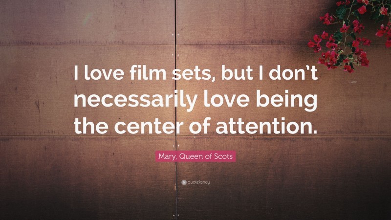 Mary, Queen of Scots Quote: “I love film sets, but I don’t necessarily love being the center of attention.”