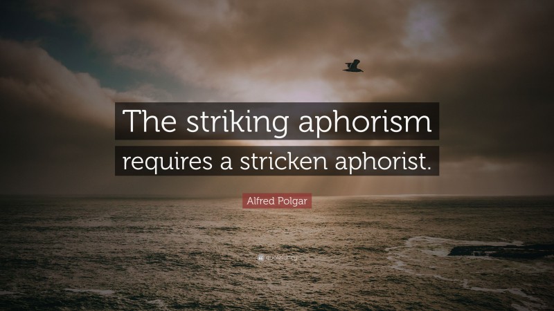 Alfred Polgar Quote: “The striking aphorism requires a stricken aphorist.”