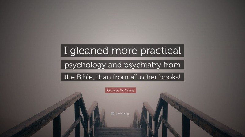 George W. Crane Quote: “I gleaned more practical psychology and psychiatry from the Bible, than from all other books!”