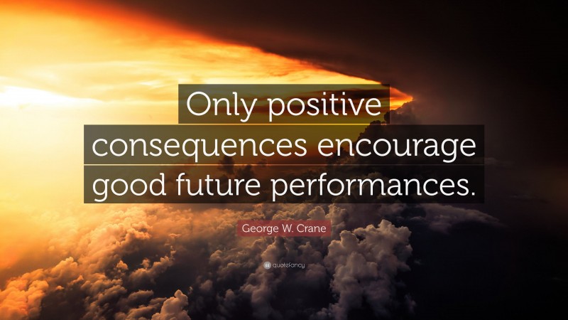 George W. Crane Quote: “Only positive consequences encourage good future performances.”