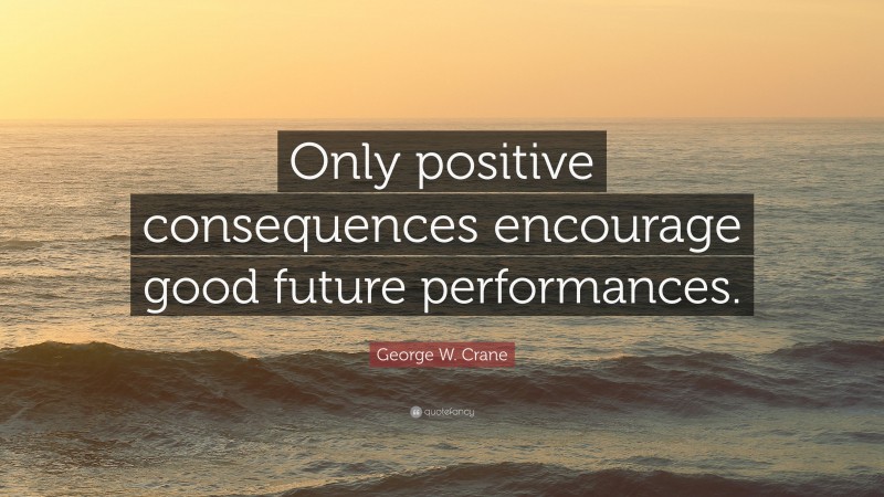 George W. Crane Quote: “Only positive consequences encourage good future performances.”