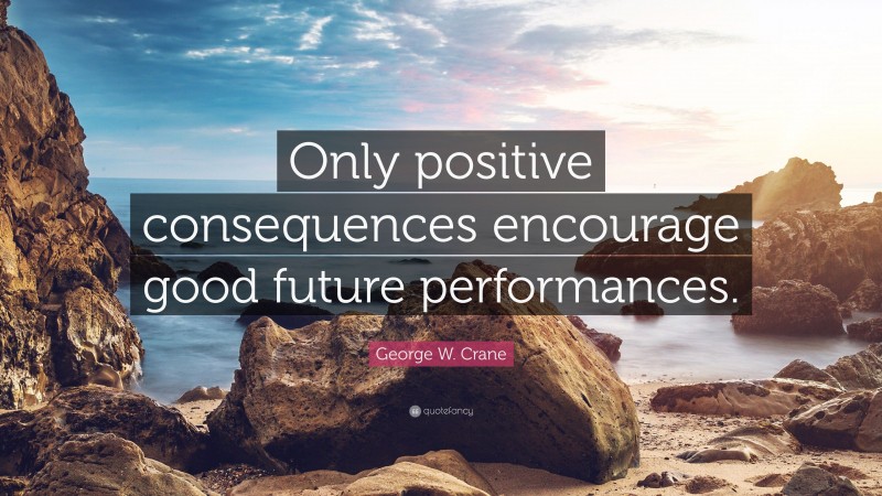 George W. Crane Quote: “Only positive consequences encourage good future performances.”