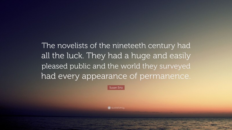 Susan Ertz Quote: “The novelists of the nineteeth century had all the luck. They had a huge and easily pleased public and the world they surveyed had every appearance of permanence.”