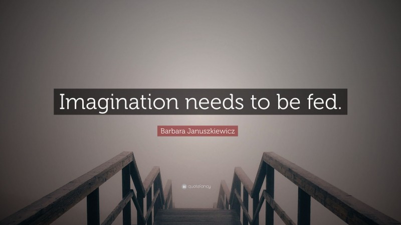Barbara Januszkiewicz Quote: “Imagination needs to be fed.”