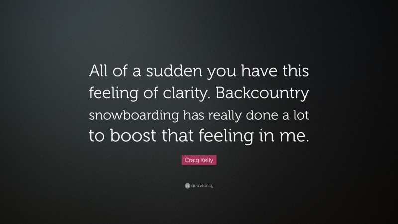 Craig Kelly Quote: “All of a sudden you have this feeling of clarity. Backcountry snowboarding has really done a lot to boost that feeling in me.”