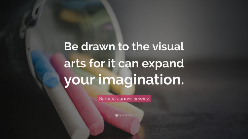 Barbara Januszkiewicz Quote: “Be drawn to the visual arts for it can expand your imagination.”