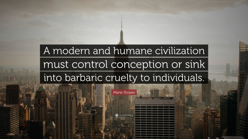 Marie Stopes Quote: “A modern and humane civilization must control conception or sink into barbaric cruelty to individuals.”