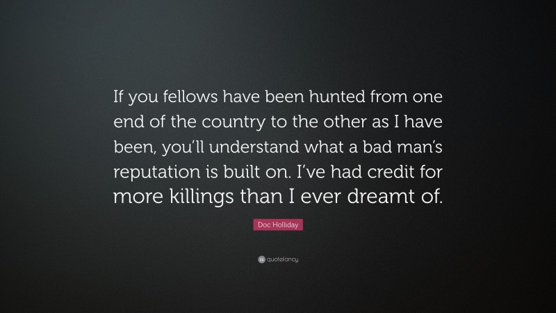 Doc Holliday Quote: “If you fellows have been hunted from one end of the country to the other as I have been, you’ll understand what a bad man’s reputation is built on. I’ve had credit for more killings than I ever dreamt of.”